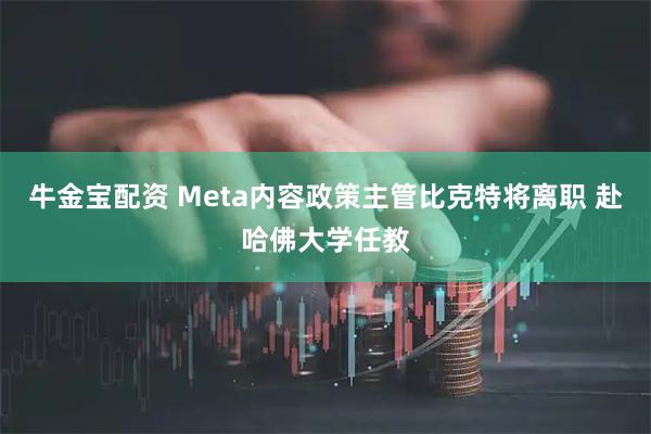 牛金宝配资 Meta内容政策主管比克特将离职 赴哈佛大学任教