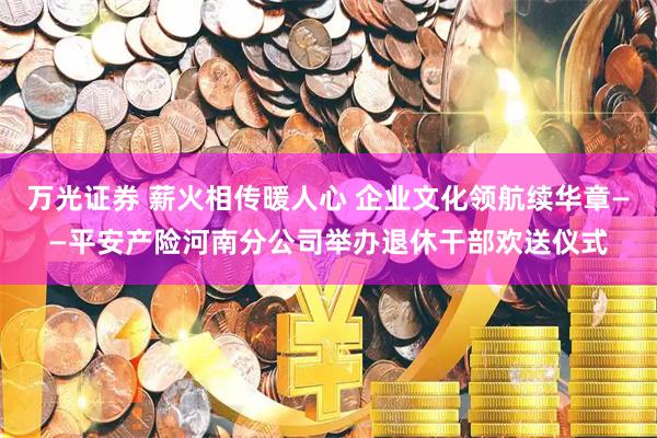 万光证券 薪火相传暖人心 企业文化领航续华章——平安产险河南分公司举办退休干部欢送仪式