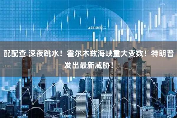 配配查 深夜跳水！霍尔木兹海峡重大变数！特朗普发出最新威胁！