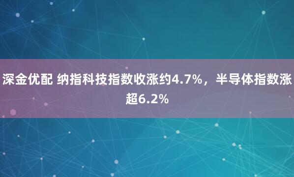 深金优配 纳指科技指数收涨约4.7%，半导体指数涨超6.2%