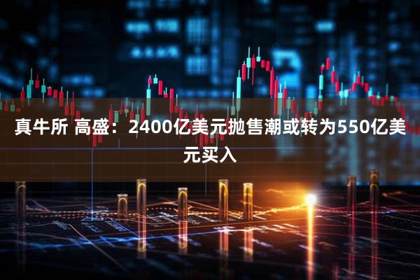 真牛所 高盛：2400亿美元抛售潮或转为550亿美元买入