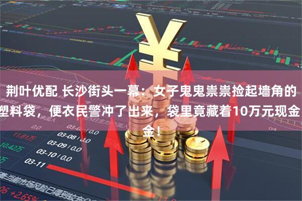 荆叶优配 长沙街头一幕：女子鬼鬼祟祟捡起墙角的塑料袋，便衣民警冲了出来，袋里竟藏着10万元现金！